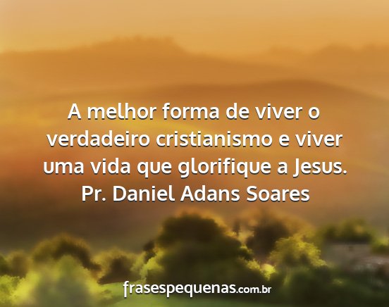 Pr. Daniel Adans Soares - A melhor forma de viver o verdadeiro cristianismo...