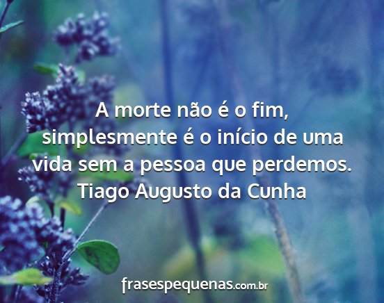 Tiago Augusto da Cunha - A morte não é o fim, simplesmente é o início...