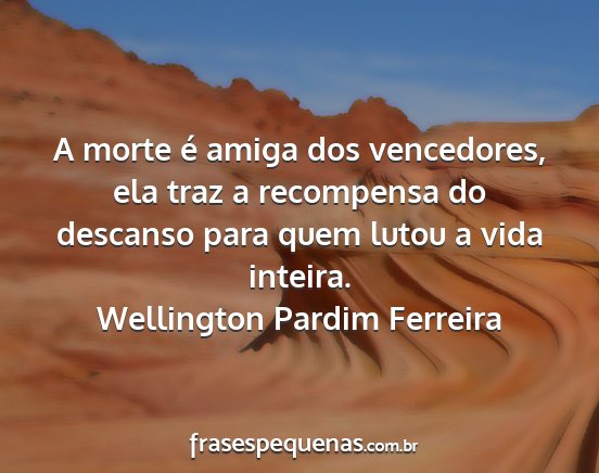 Wellington Pardim Ferreira - A morte é amiga dos vencedores, ela traz a...
