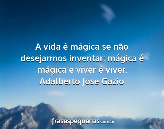 Adalberto Jose Gazio - A vida é mágica se não desejarmos inventar;...