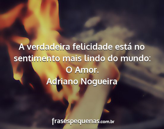 Adriano Nogueira - A verdadeira felicidade está no sentimento mais...