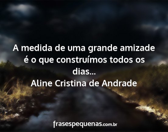 Aline Cristina de Andrade - A medida de uma grande amizade é o que...