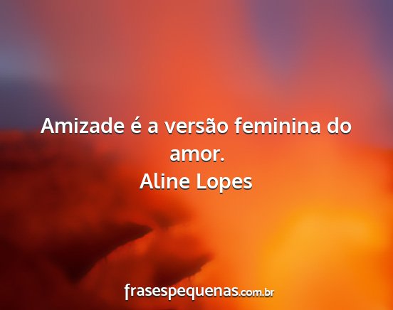 Aline Lopes - Amizade é a versão feminina do amor....