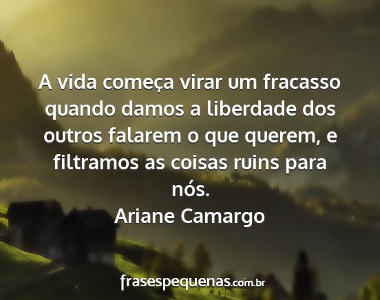 Ariane Camargo - A vida começa virar um fracasso quando damos a...