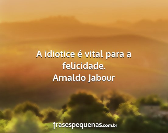 Arnaldo Jabour - A idiotice é vital para a felicidade....