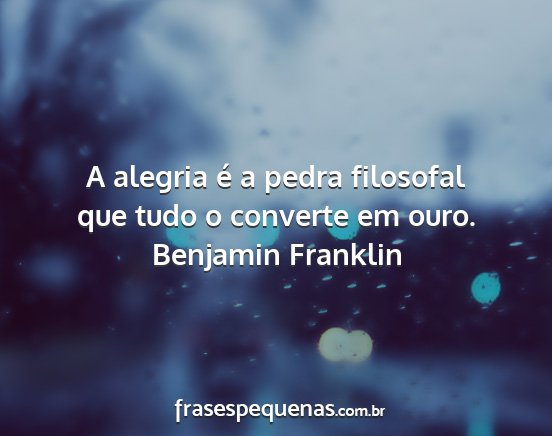 Benjamin Franklin - A alegria é a pedra filosofal que tudo o...