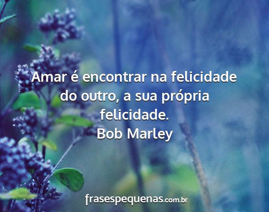 Bob Marley - Amar é encontrar na felicidade do outro, a sua...