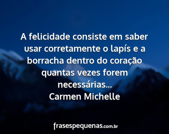Carmen Michelle - A felicidade consiste em saber usar corretamente...