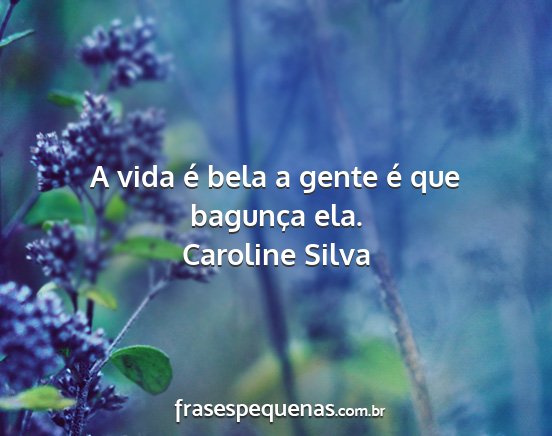 Caroline Silva - A vida é bela a gente é que bagunça ela....