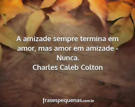 Charles Caleb Colton - A amizade sempre termina em amor, mas amor em...