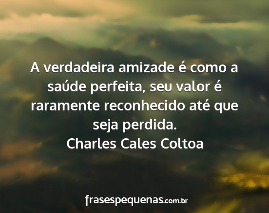 Charles Cales Coltoa - A verdadeira amizade é como a saúde perfeita,...
