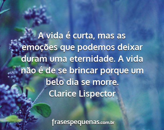 Clarice Lispector - A vida é curta, mas as emoções que podemos...