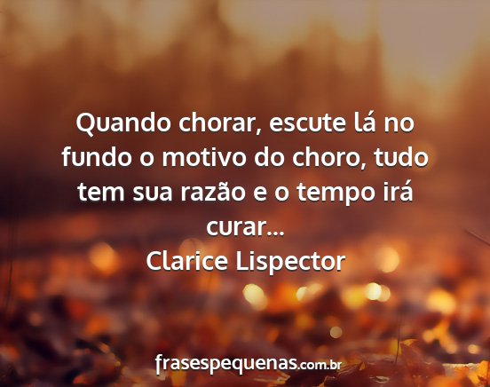 Clarice Lispector - Quando chorar, escute lá no fundo o motivo do...