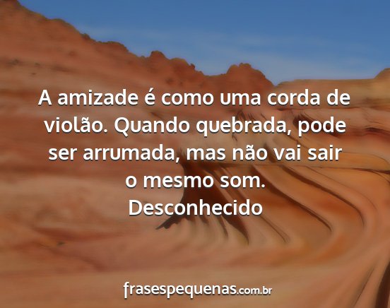 Desconhecido - A amizade é como uma corda de violão. Quando...