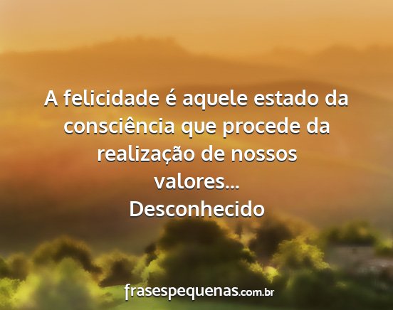 Desconhecido - A felicidade é aquele estado da consciência que...