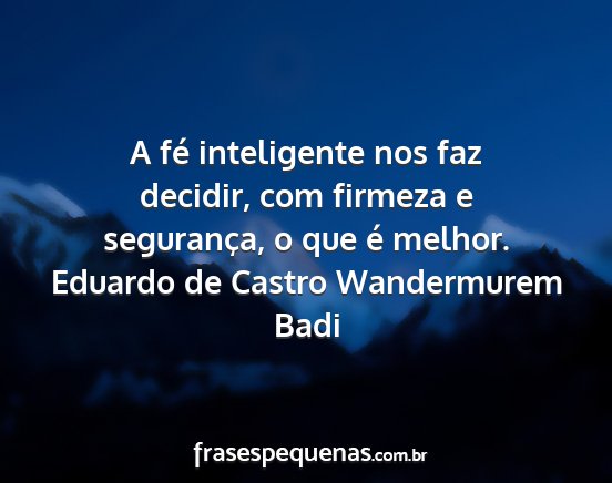 Eduardo de Castro Wandermurem Badi - A fé inteligente nos faz decidir, com firmeza e...
