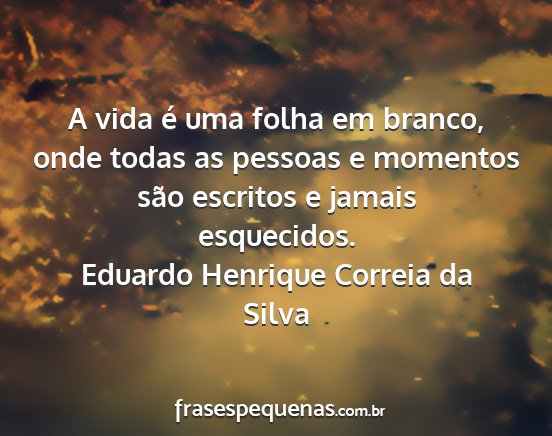 Eduardo Henrique Correia da Silva - A vida é uma folha em branco, onde todas as...
