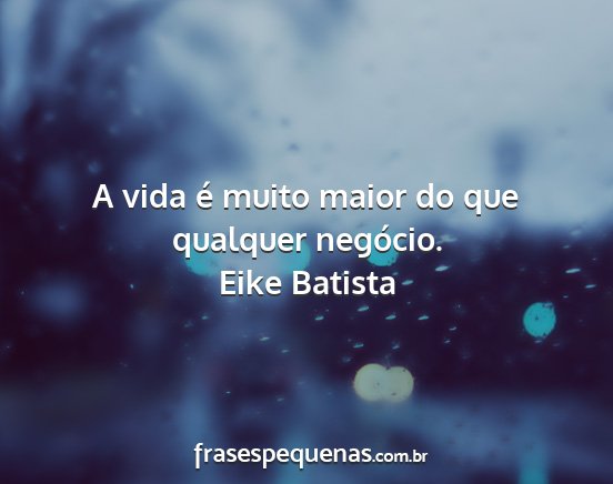 Eike Batista - A vida é muito maior do que qualquer negócio....