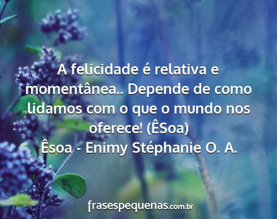 Êsoa - Enimy Stéphanie O. A. - A felicidade é relativa e momentânea.. Depende...