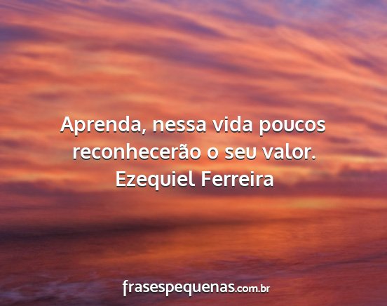 Ezequiel Ferreira - Aprenda, nessa vida poucos reconhecerão o seu...