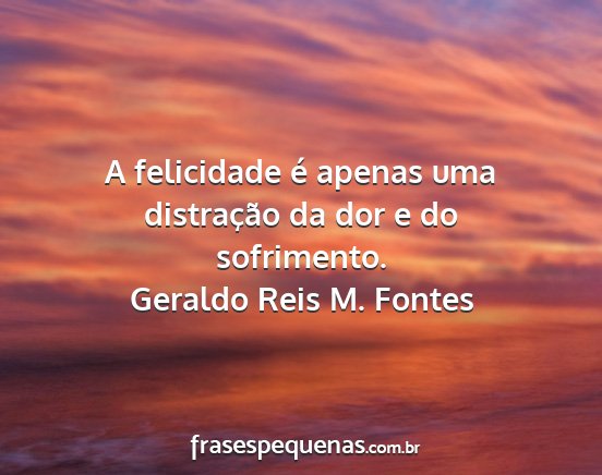 Geraldo Reis M. Fontes - A felicidade é apenas uma distração da dor e...