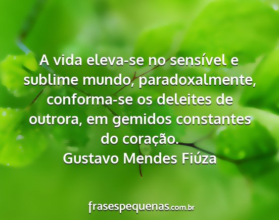 Gustavo Mendes Fiúza - A vida eleva-se no sensível e sublime mundo,...