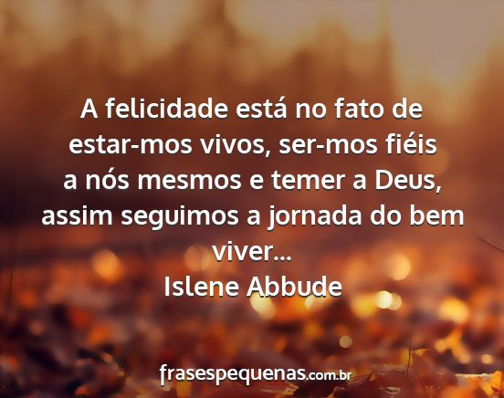 Islene Abbude - A felicidade está no fato de estar-mos vivos,...