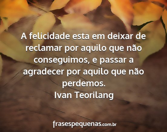 Ivan Teorilang - A felicidade esta em deixar de reclamar por...