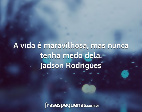 Jadson Rodrigues - A vida é maravilhosa, mas nunca tenha medo dela....