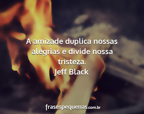 Jeff Black - A amizade duplica nossas alegrias e divide nossa...