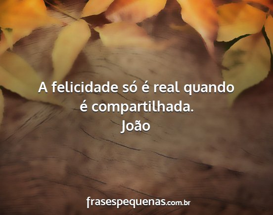 João - A felicidade só é real quando é compartilhada....