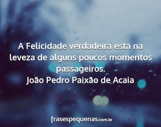 João Pedro Paixão de Acaia - A Felicidade verdadeira esta na leveza de alguns...