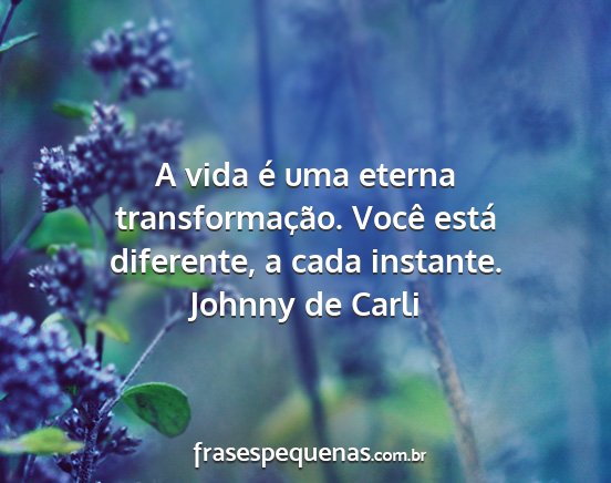 Johnny de Carli - A vida é uma eterna transformação. Você está...