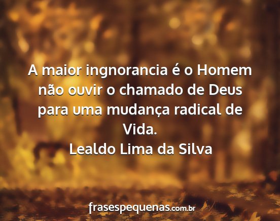 Lealdo Lima da Silva - A maior ingnorancia é o Homem não ouvir o...