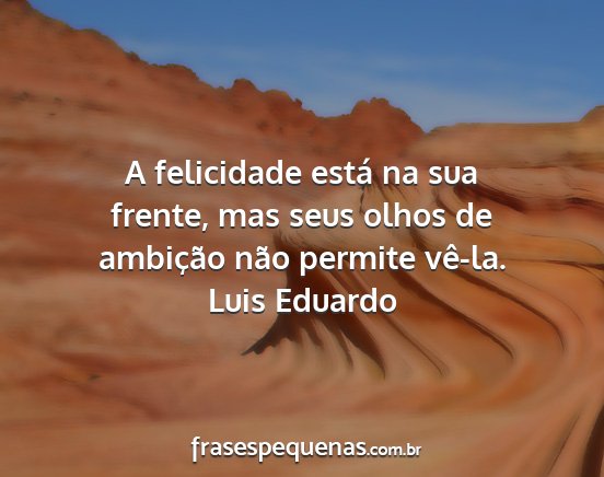 Luis Eduardo - A felicidade está na sua frente, mas seus olhos...