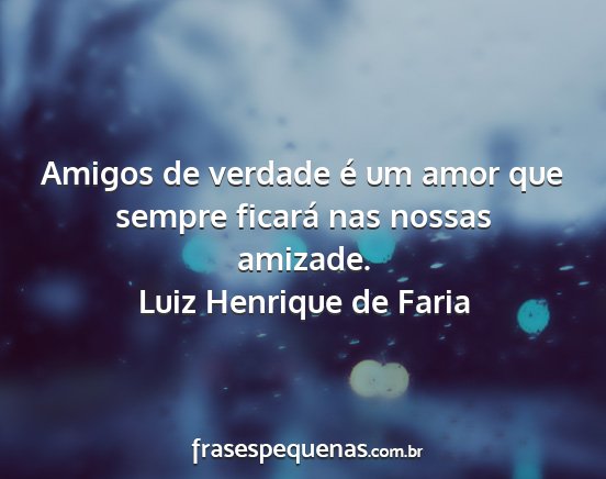Luiz Henrique de Faria - Amigos de verdade é um amor que sempre ficará...