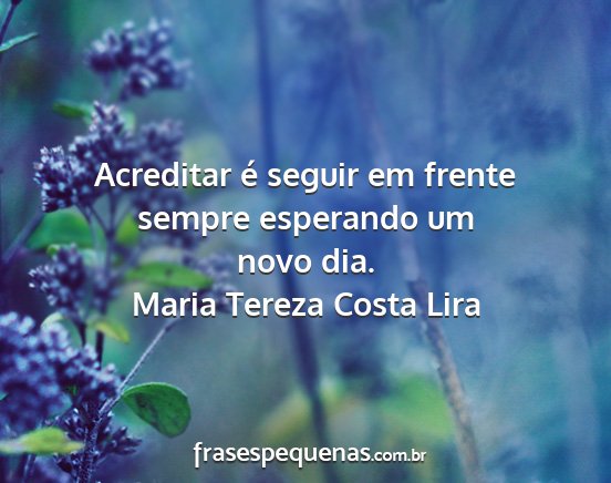 Maria Tereza Costa Lira - Acreditar é seguir em frente sempre esperando um...