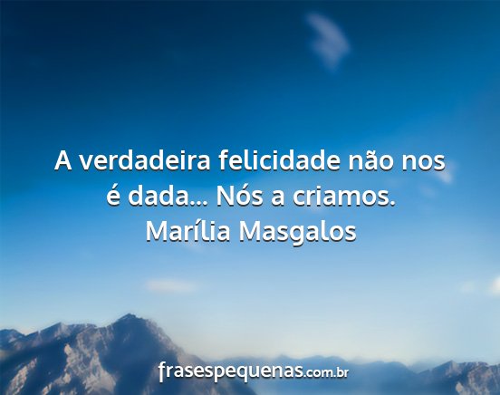 Marília Masgalos - A verdadeira felicidade não nos é dada... Nós...