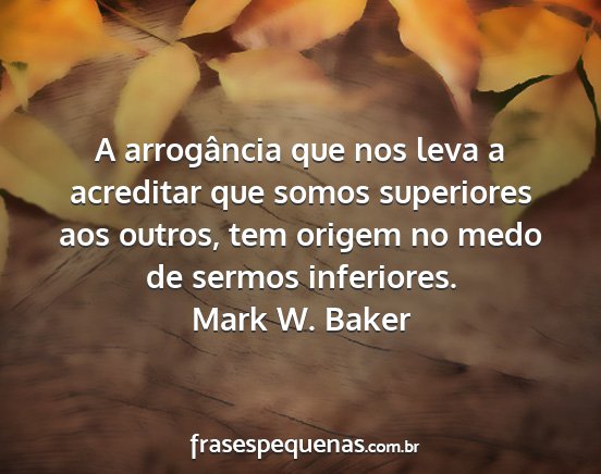 Mark W. Baker - A arrogância que nos leva a acreditar que somos...