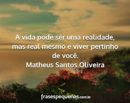 Matheus Santos Oliveira - A vida pode ser uma realidade, mas real mesmo e...