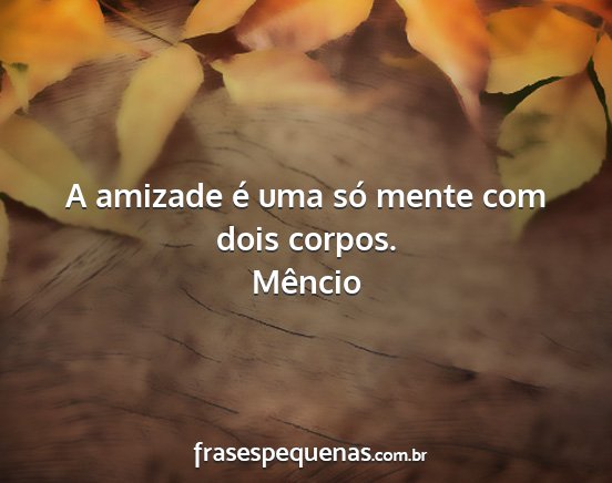 Mêncio - A amizade é uma só mente com dois corpos....