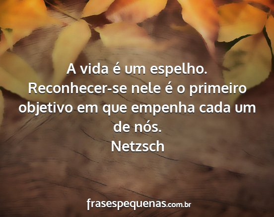 Netzsch - A vida é um espelho. Reconhecer-se nele é o...