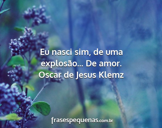 Oscar de Jesus Klemz - Eu nasci sim, de uma explosão... De amor....