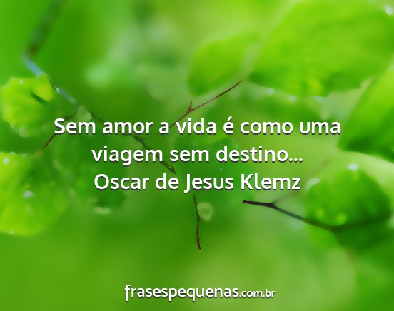 Oscar de Jesus Klemz - Sem amor a vida é como uma viagem sem destino......