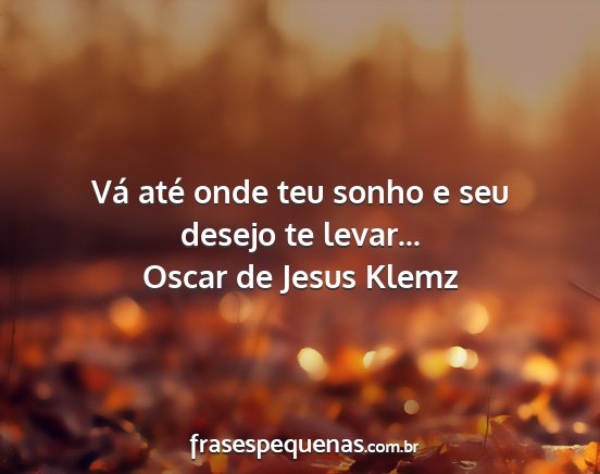 Oscar de Jesus Klemz - Vá até onde teu sonho e seu desejo te levar......