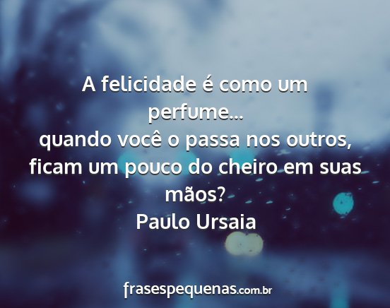 Paulo Ursaia - A felicidade é como um perfume... quando você o...