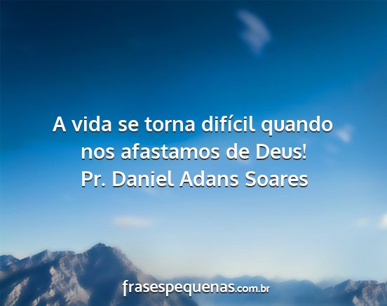 Pr. Daniel Adans Soares - A vida se torna difícil quando nos afastamos de...