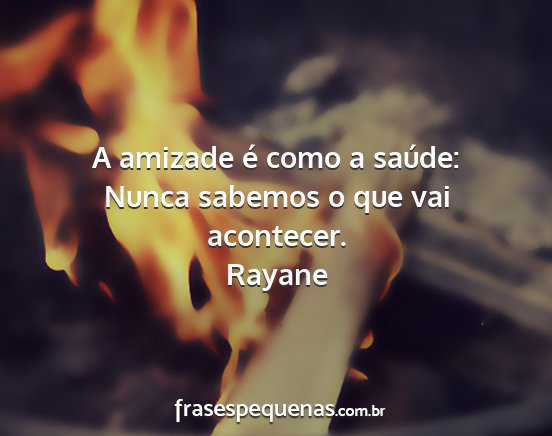 Rayane - A amizade é como a saúde: Nunca sabemos o que...