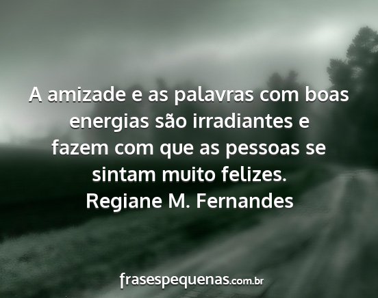 Regiane M. Fernandes - A amizade e as palavras com boas energias são...