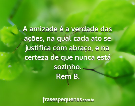 Rem B. - A amizade é a verdade das ações, na qual cada...